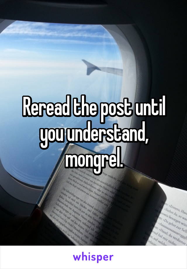 Reread the post until you understand, mongrel.