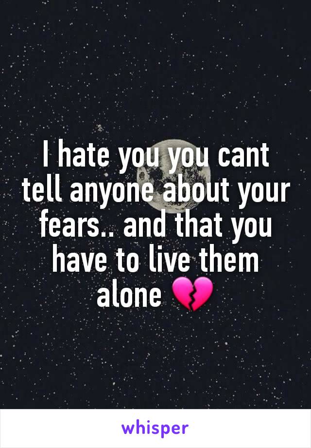I hate you you cant tell anyone about your fears.. and that you have to live them alone 💔