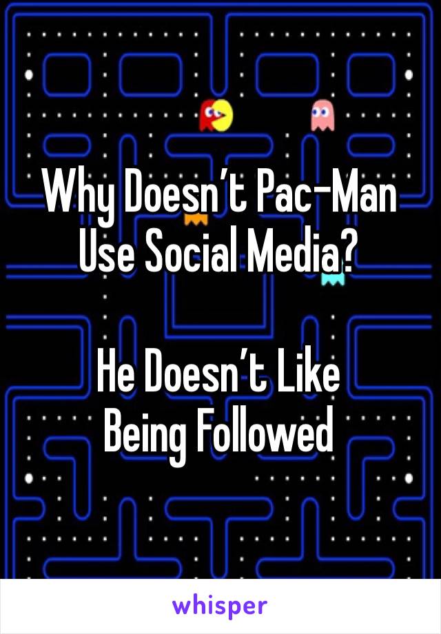 Why Doesn’t Pac-Man Use Social Media?

He Doesn’t Like Being Followed