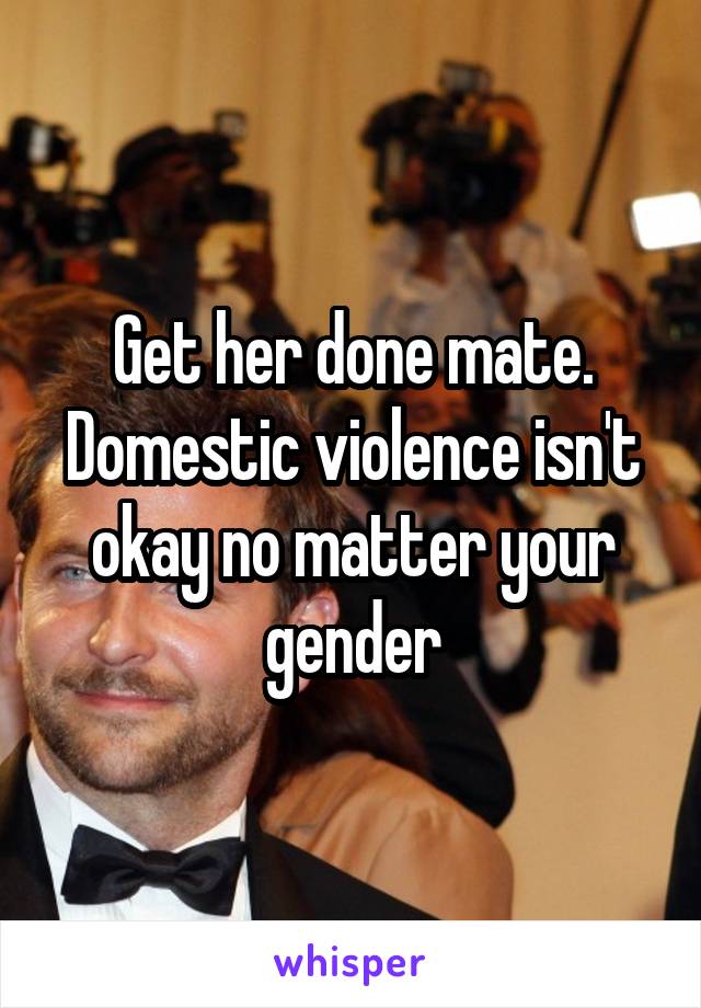 Get her done mate. Domestic violence isn't okay no matter your gender