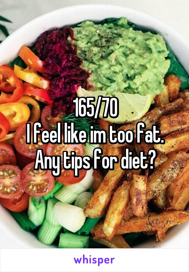 165/70
I feel like im too fat.
Any tips for diet?