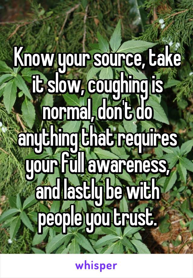 Know your source, take it slow, coughing is normal, don't do anything that requires your full awareness, and lastly be with people you trust.