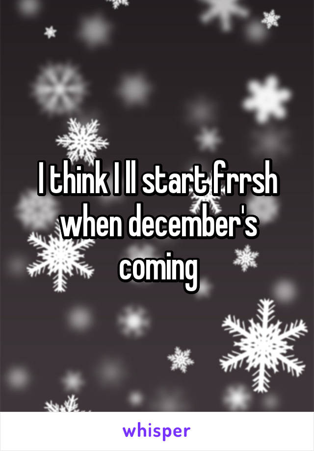 I think I ll start frrsh when december's coming