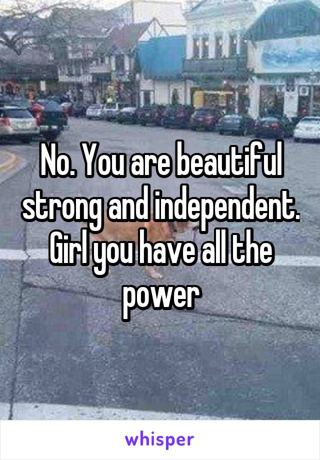 No. You are beautiful strong and independent. Girl you have all the power
