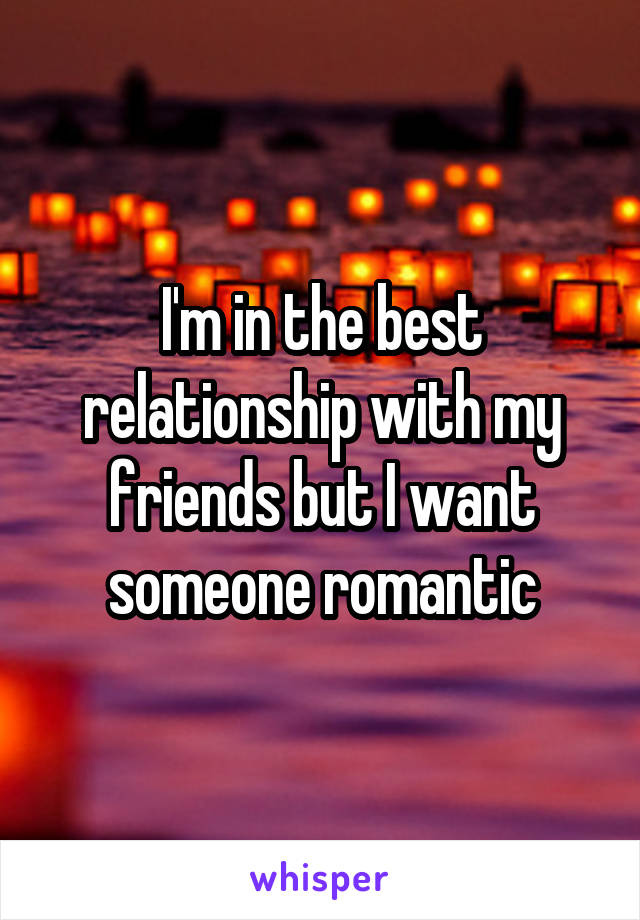 I'm in the best relationship with my friends but I want someone romantic