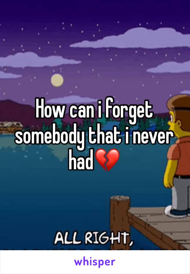 How can i forget somebody that i never had💔