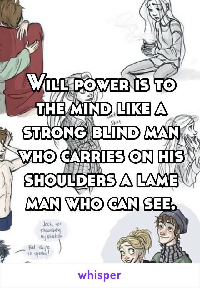 Will power is to the mind like a strong blind man who carries on his shoulders a lame man who can see.