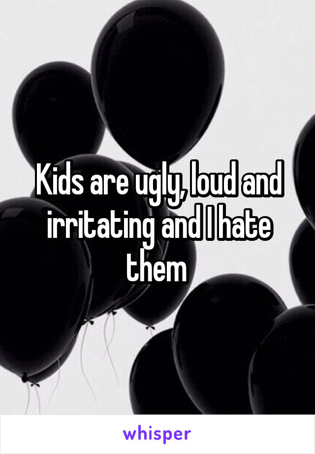 Kids are ugly, loud and irritating and I hate them 