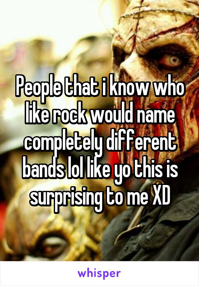 People that i know who like rock would name completely different bands lol like yo this is surprising to me XD