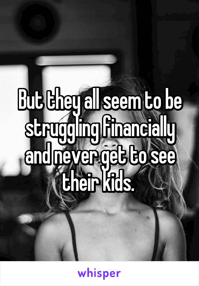 But they all seem to be struggling financially and never get to see their kids. 