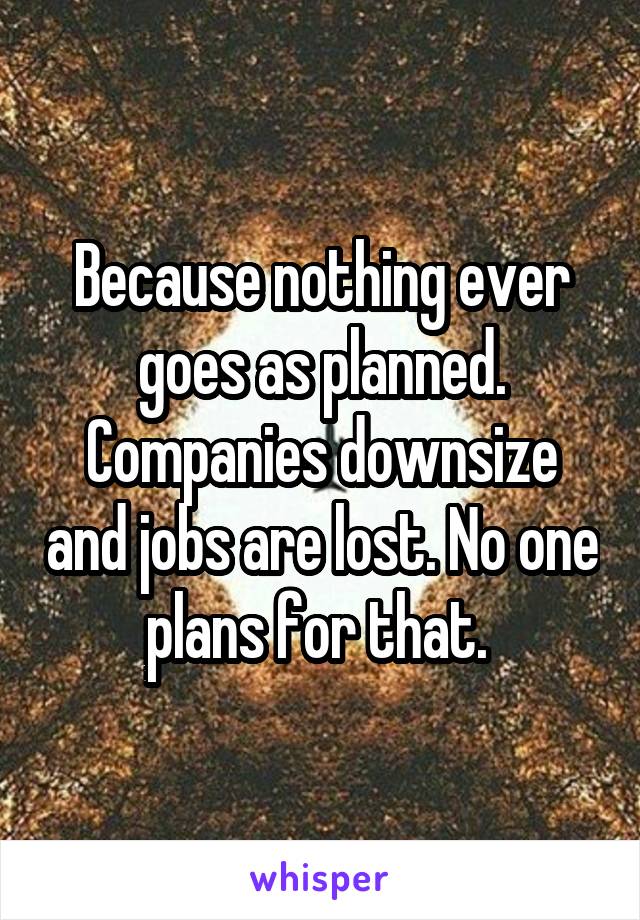 Because nothing ever goes as planned. Companies downsize and jobs are lost. No one plans for that. 