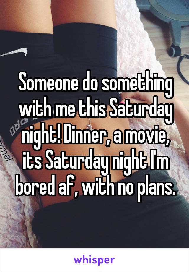 Someone do something with me this Saturday night! Dinner, a movie, its Saturday night I'm bored af, with no plans.