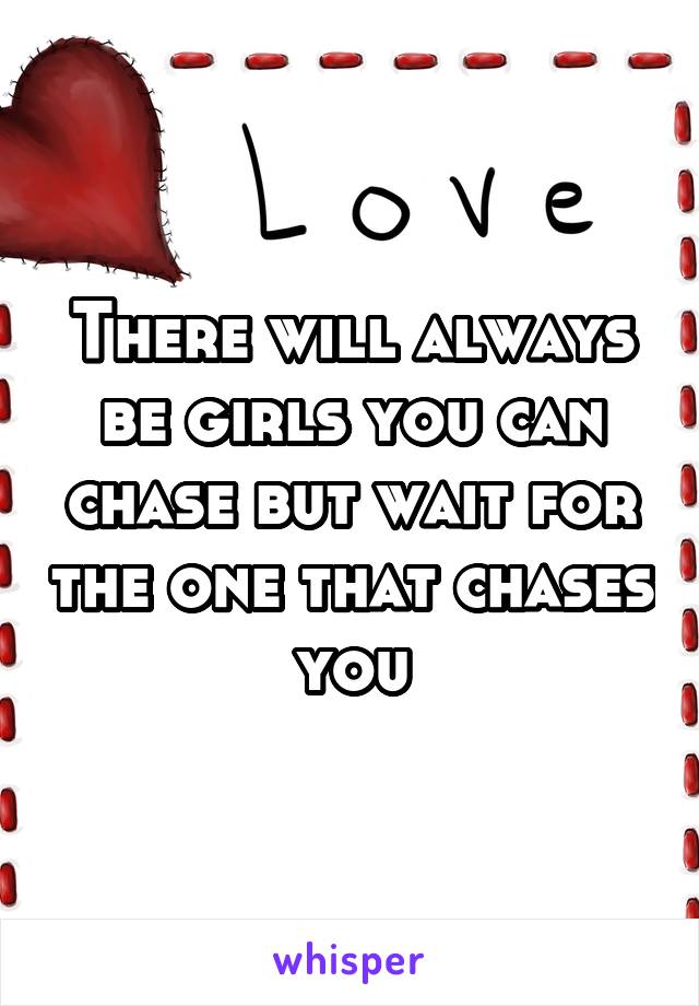 There will always be girls you can chase but wait for the one that chases you