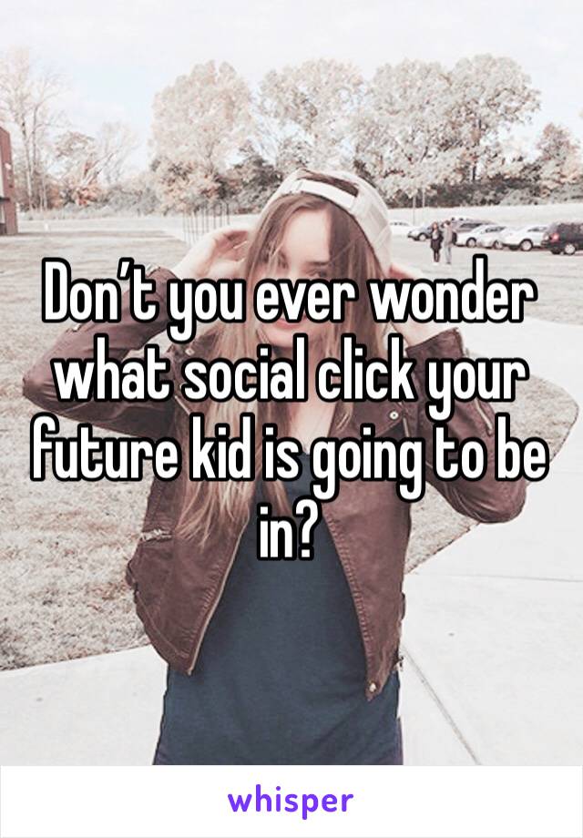 Don’t you ever wonder what social click your future kid is going to be in?