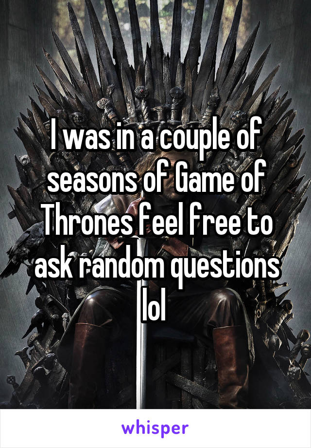 I was in a couple of seasons of Game of Thrones feel free to ask random questions lol 