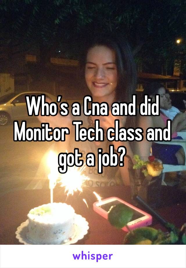 Who’s a Cna and did Monitor Tech class and got a job? 