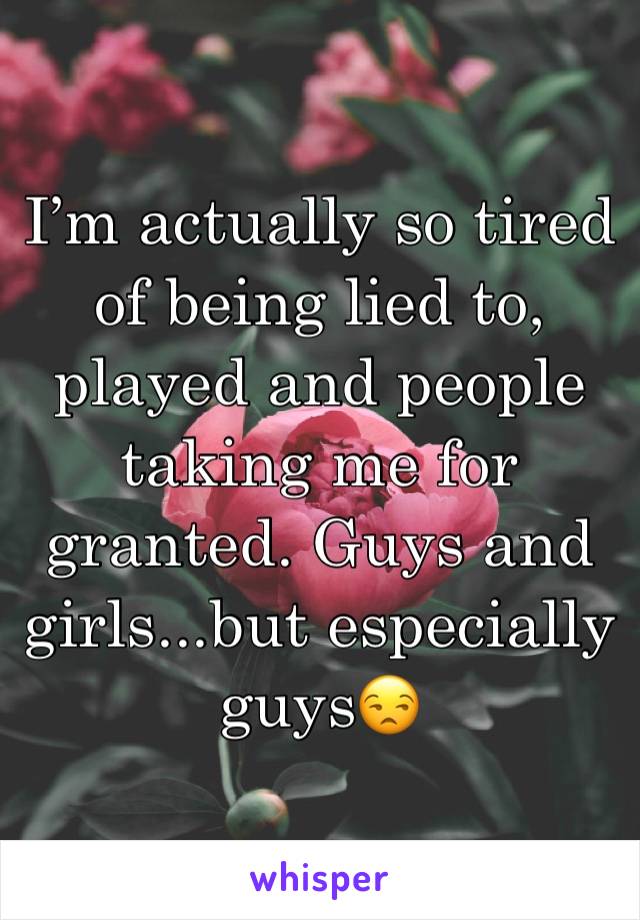 I’m actually so tired of being lied to, played and people taking me for granted. Guys and girls...but especially guys😒
