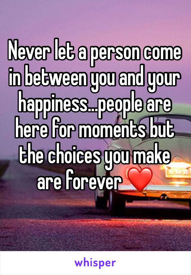 Never let a person come in between you and your happiness...people are here for moments but the choices you make are forever ❤️