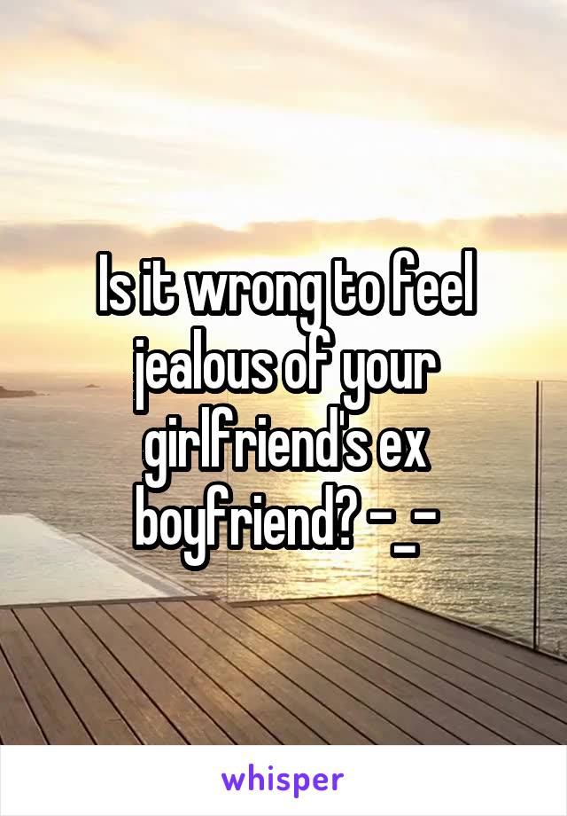 Is it wrong to feel jealous of your girlfriend's ex boyfriend? -_-