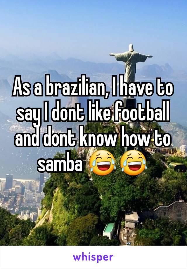 As a brazilian, I have to say I dont like football and dont know how to samba 😂😂