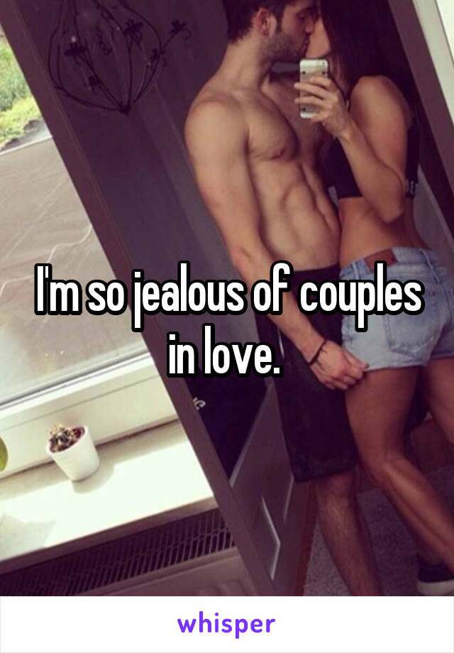 I'm so jealous of couples in love. 