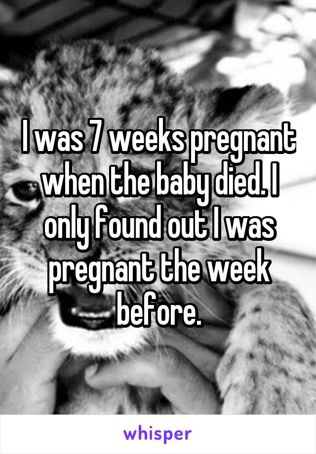 I was 7 weeks pregnant when the baby died. I only found out I was pregnant the week before.