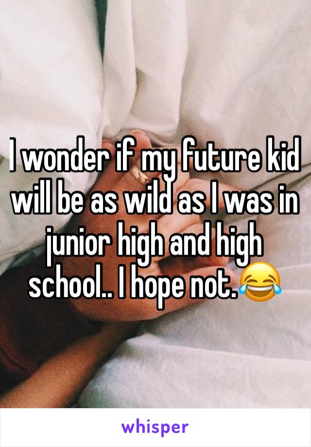 I wonder if my future kid will be as wild as I was in junior high and high school.. I hope not.😂