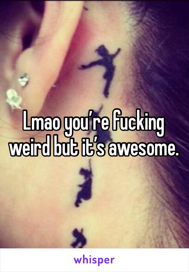 Lmao you’re fucking weird but it’s awesome. 