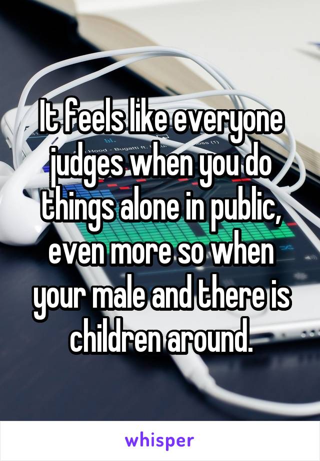 It feels like everyone judges when you do things alone in public, even more so when your male and there is children around.
