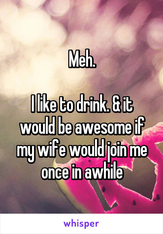 Meh.

I like to drink. & it would be awesome if my wife would join me once in awhile