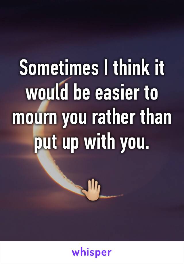 Sometimes I think it would be easier to mourn you rather than put up with you. 

🤚🏼