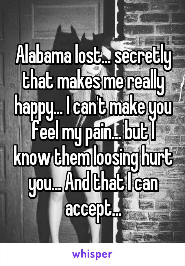 Alabama lost... secretly that makes me really happy... I can't make you feel my pain... but I know them loosing hurt you... And that I can accept...