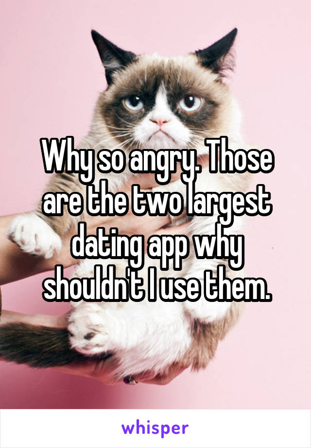 Why so angry. Those are the two largest dating app why shouldn't I use them.