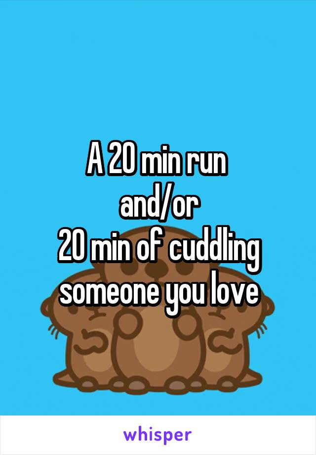 A 20 min run 
and/or
20 min of cuddling someone you love