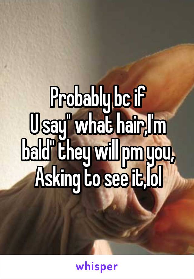 Probably bc if
U say" what hair,I'm bald" they will pm you,
Asking to see it,lol
