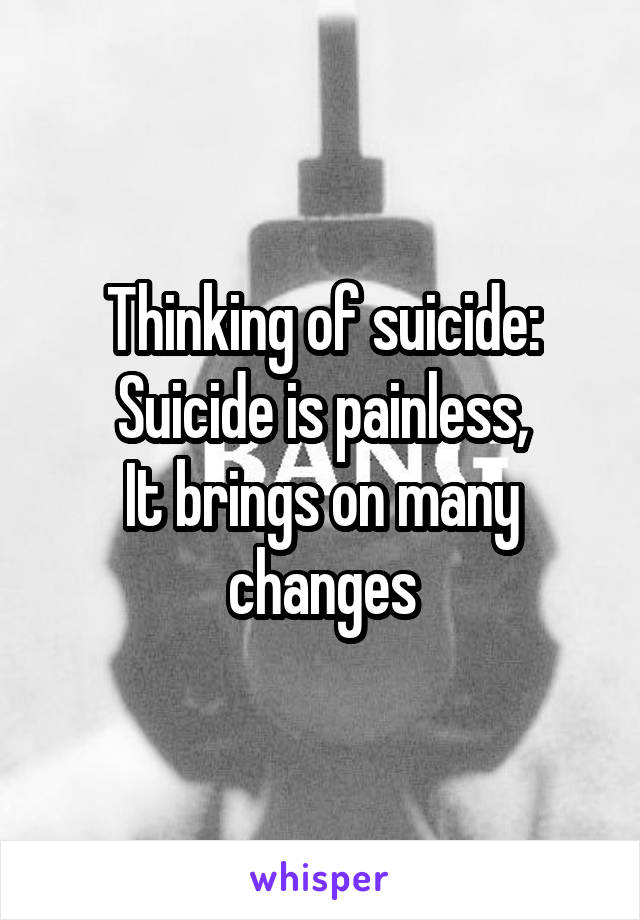 Thinking of suicide:
Suicide is painless,
It brings on many changes