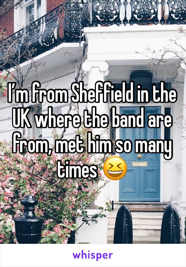 I’m from Sheffield in the UK where the band are from, met him so many times 😆 