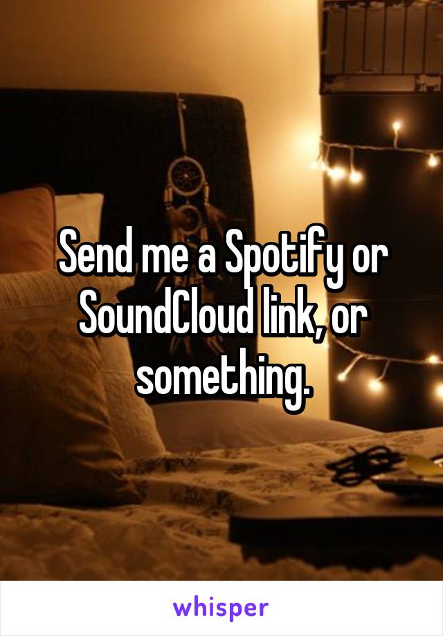 Send me a Spotify or SoundCloud link, or something.