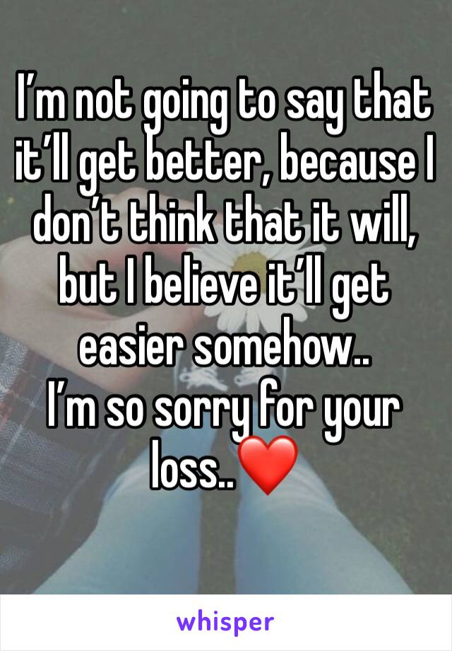 I’m not going to say that it’ll get better, because I don’t think that it will, but I believe it’ll get easier somehow..
I’m so sorry for your loss..❤️