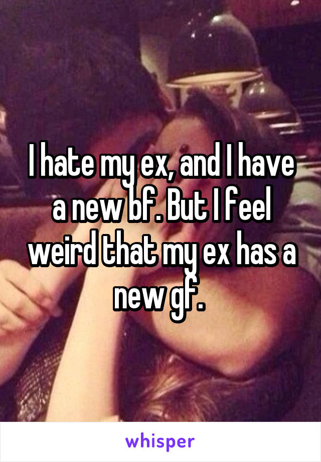 I hate my ex, and I have a new bf. But I feel weird that my ex has a new gf. 