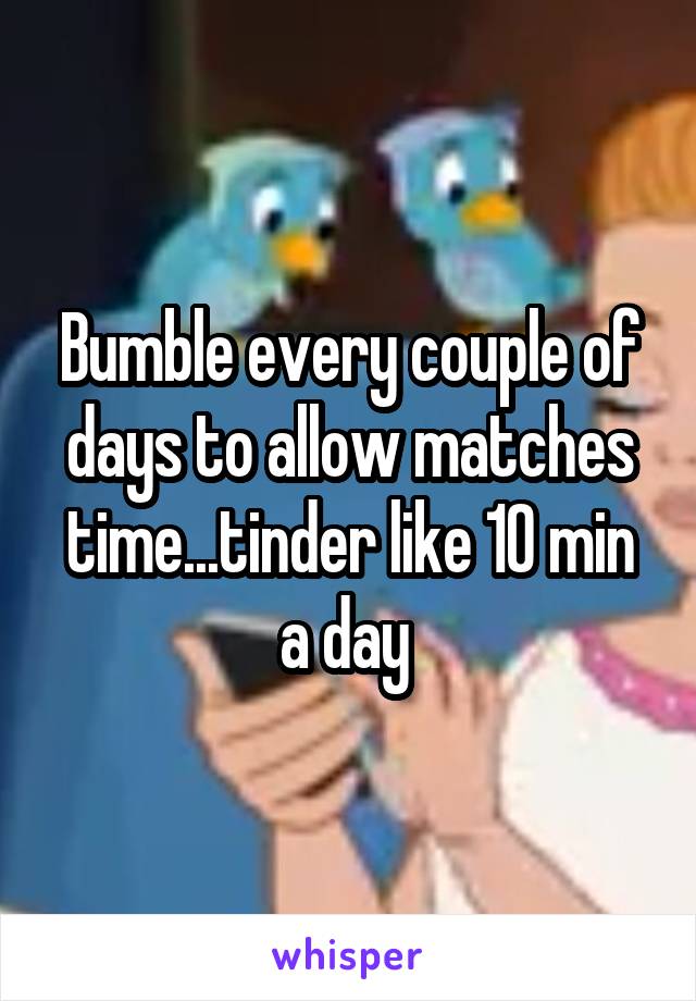 Bumble every couple of days to allow matches time...tinder like 10 min a day 