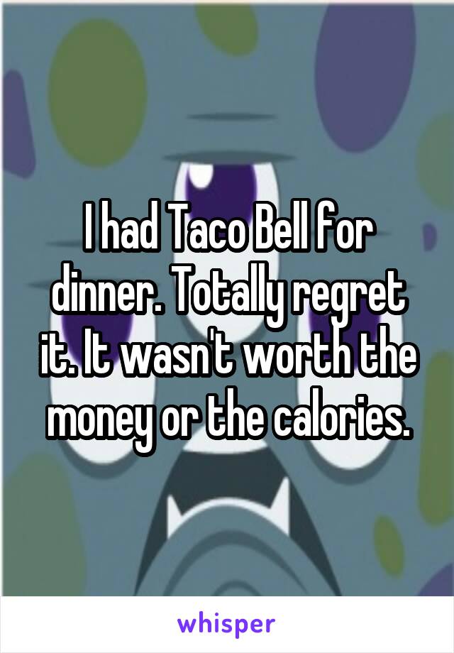 I had Taco Bell for dinner. Totally regret it. It wasn't worth the money or the calories.