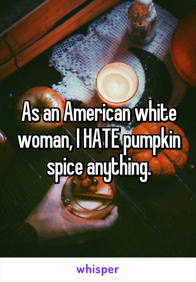 As an American white woman, I HATE pumpkin spice anything.