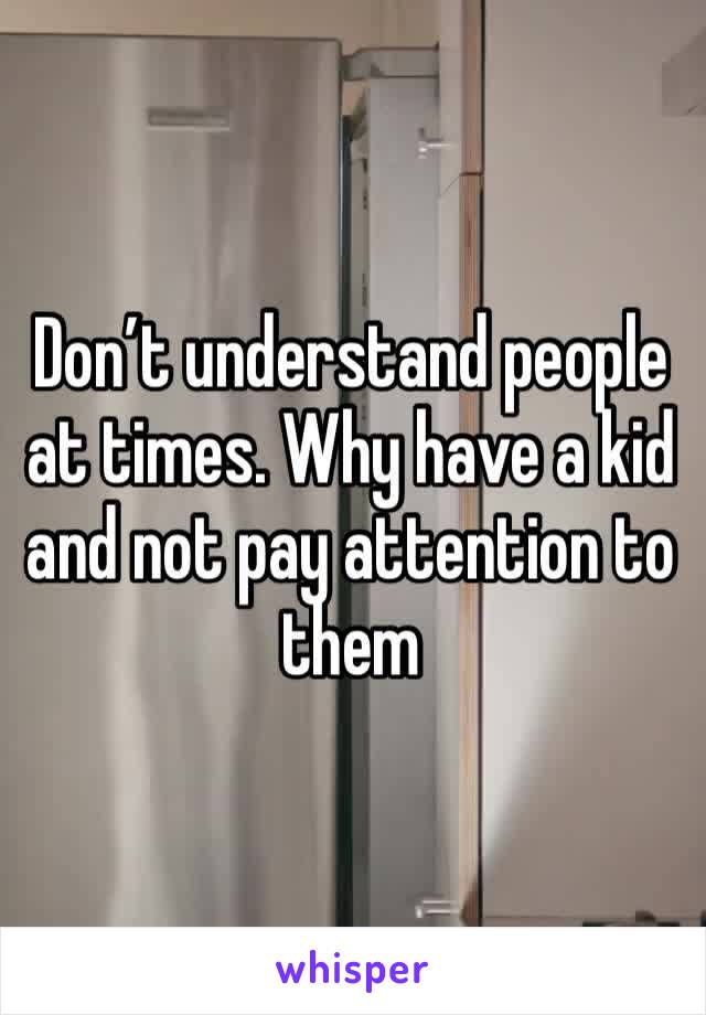 Don’t understand people at times. Why have a kid and not pay attention to them 