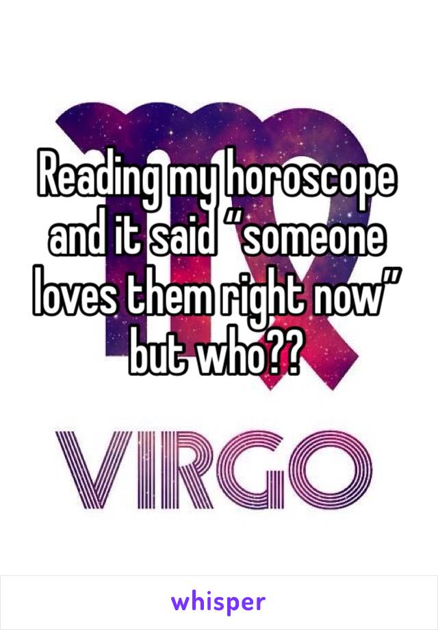 Reading my horoscope and it said “someone loves them right now” but who??