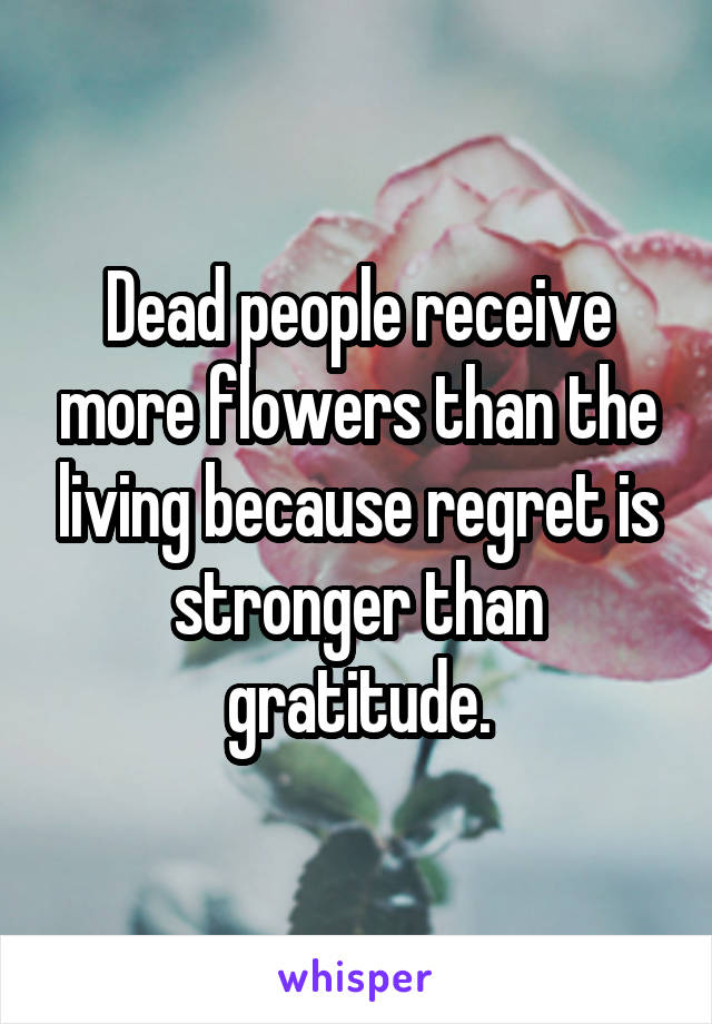 Dead people receive more flowers than the living because regret is stronger than gratitude.