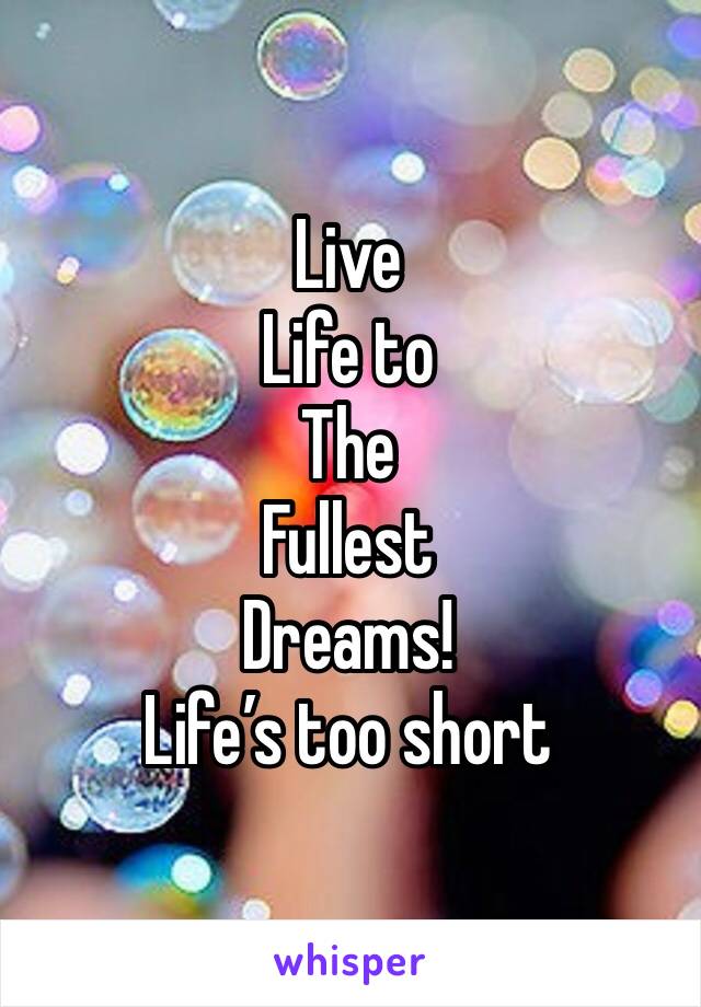 Live 
Life to 
The 
Fullest 
Dreams! 
Life’s too short 