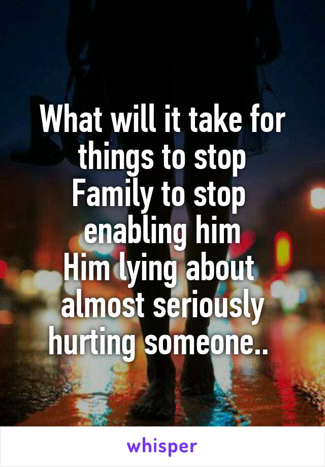 What will it take for things to stop
Family to stop 
enabling him
Him lying about 
almost seriously hurting someone.. 