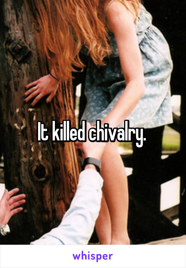 It killed chivalry. 