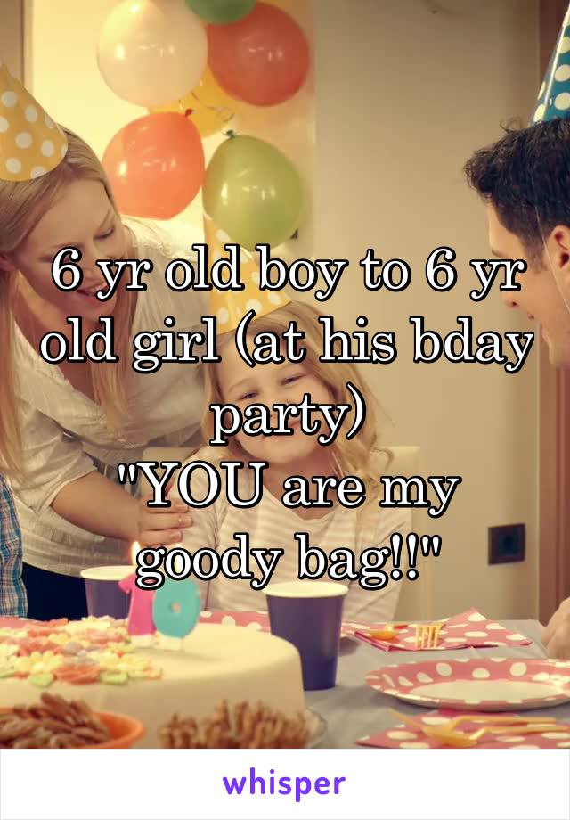 6 yr old boy to 6 yr old girl (at his bday party)
"YOU are my goody bag!!"